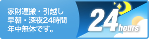 家財運搬・引越し　早朝・深夜24時間　年中無休です。