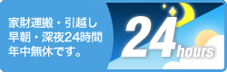 家財運搬・引越し　早朝・深夜24時間　年中無休です。