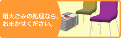 粗大ごみの処理なら、おまかせください。